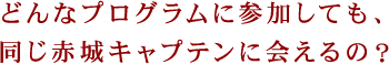 どんなプログラムに参加しても、同じ赤城キャプテンに会えるの？