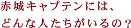 赤城キャプテンには、どんな人たちがいるの？